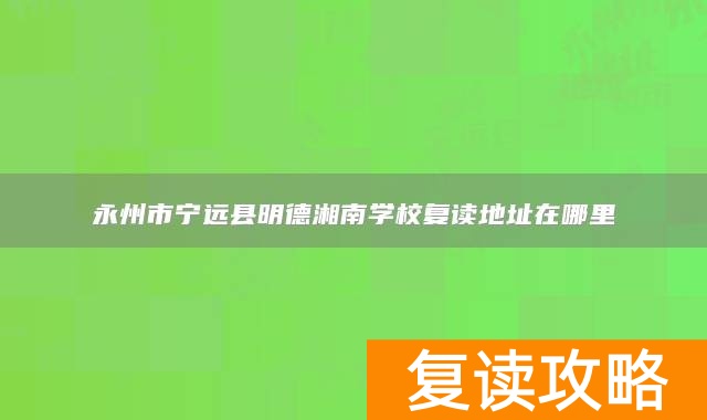 永州市宁远县明德湘南学校复读地址在哪里