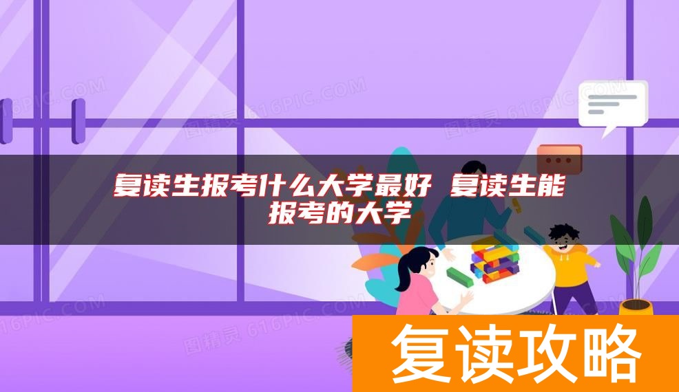 复读生报考什么大学最好 复读生能报考的大学