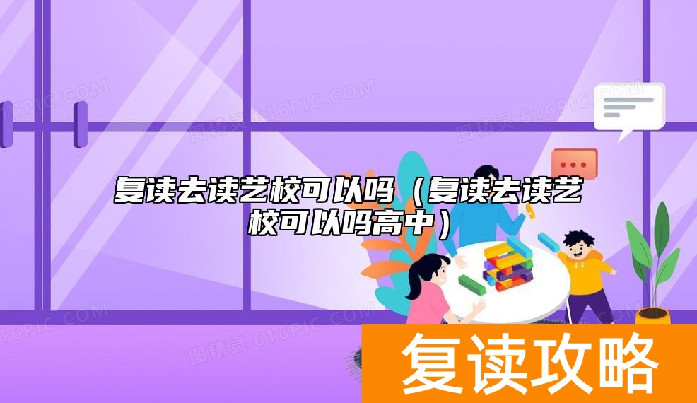 复读去读艺校可以吗（复读去读艺校可以吗高中）