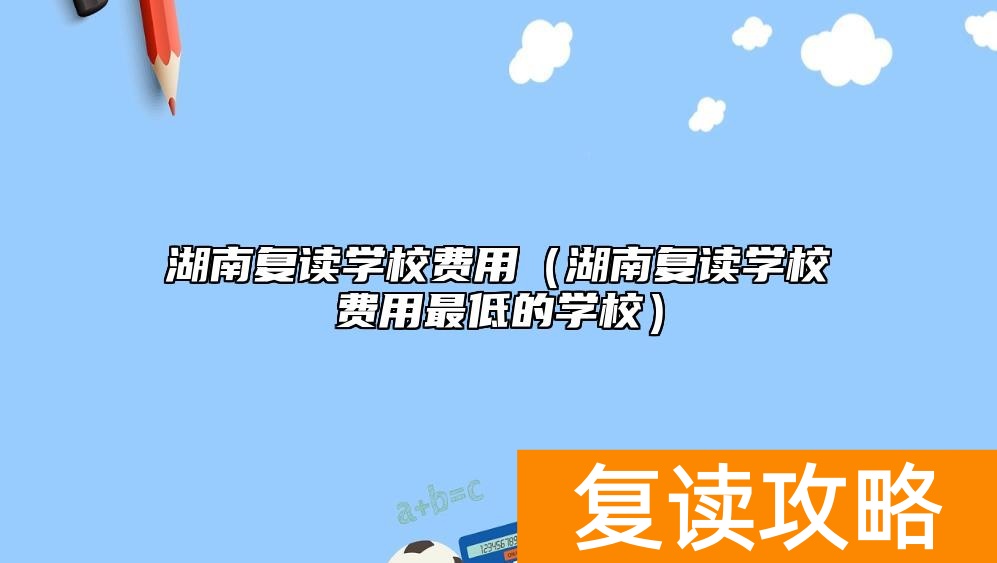 湖南复读学校费用（湖南复读学校费用最低的学校）