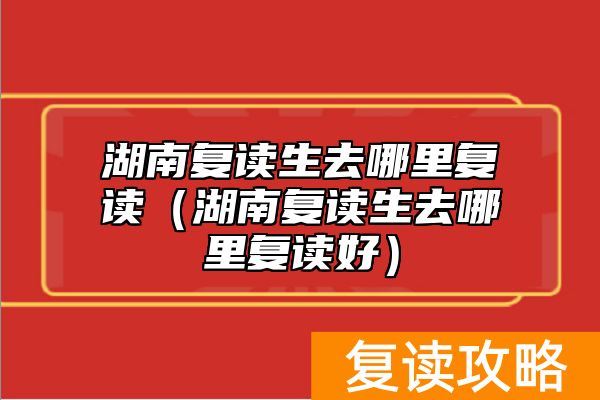 湖南复读生去哪里复读（湖南复读生去哪里复读好）