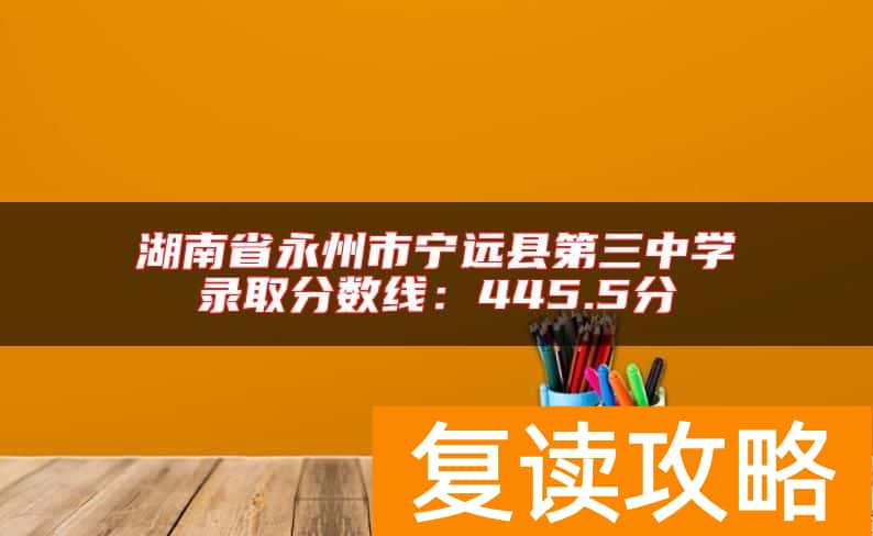 湖南省永州市宁远县第三中学录取分数线：445.5分