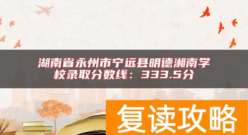 湖南省永州市宁远县明德湘南学校录取分数线：333.5分
