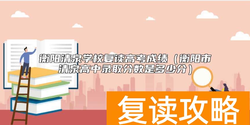 衡阳清泉学校复读高考成绩（衡阳市清泉高中录取分数是多少分）