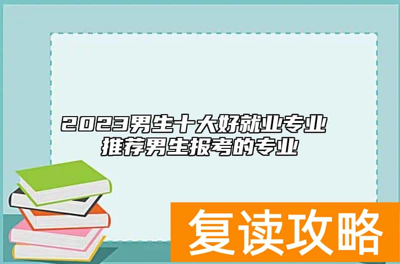 2023男生十大好就业专业 推荐男生报考的专业